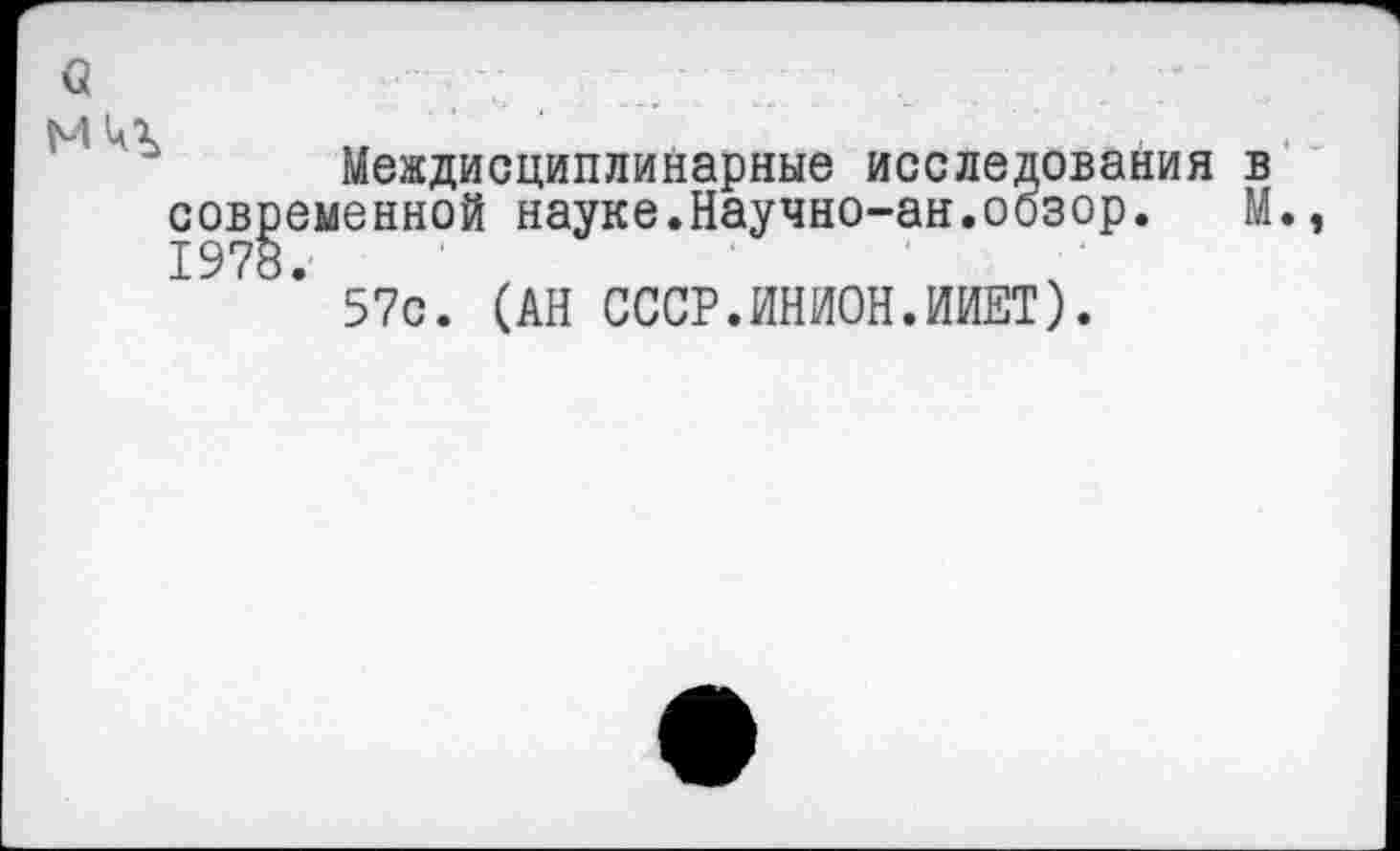 ﻿Междисциплинарные исследования в современной науке.Научно-ан.обзор. М., 1978.
57с. (АН СССР.ИНИОН.ИИЕТ).